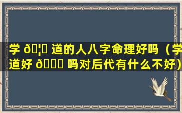 学 🦄 道的人八字命理好吗（学道好 💐 吗对后代有什么不好）